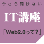 �����畷���Ȃ��@IT�u���@�uWeb2.0���āH�v